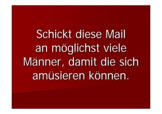Schickt diese Mail
  an möglichst viele
Männer, damit die sich
 amüsieren können.
 