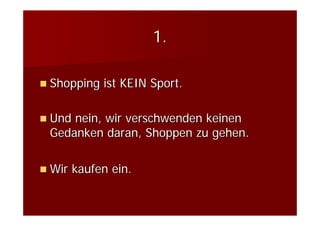 1.

Shopping ist KEIN Sport.

Und nein, wir verschwenden keinen
Gedanken daran, Shoppen zu gehen.

Wir kaufen ein.
 