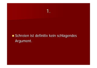 1.



Schreien ist definitiv kein schlagendes
Argument.
 