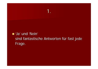 1.



‘Ja’ und ‘Nein’
sind fantastische Antworten für fast jede
Frage.
 
