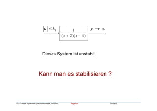 Dr. Oubbati, Kybernetik (Neuroinformatik, Uni-Ulm) Regelung SoSe12
)4)(2(
1
−+ ss
1ku ≤ ∞→y
Dieses System ist unstabil.
Kann man es stabilisieren ?
 