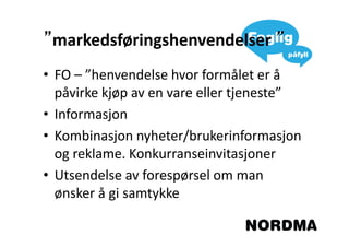 ”markedsføringshenvendelser”
• FO – ”henvendelse hvor formålet er å
  påvirke kjøp av en vare eller tjeneste”
• Informasjon
• Kombinasjon nyheter/brukerinformasjon
  og reklame. Konkurranseinvitasjoner
• Utsendelse av forespørsel om man
  ønsker å gi samtykke
 