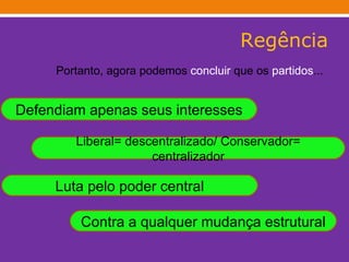 Regência Portanto, agora podemos  concluir  que os  partidos ... Defendiam apenas seus interesses Liberal= descentralizado/ Conservador= centralizador Luta pelo poder central Contra a qualquer mudança estrutural 