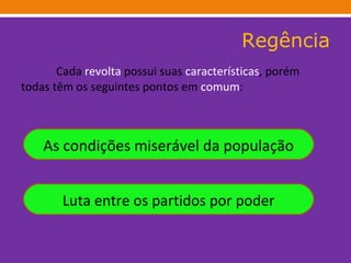 Regência Cada  revolta  possui suas  características , porém todas têm os seguintes pontos em  comum : As condições miserável da população Luta entre os partidos por poder 