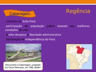Regência - Ocorreu no  Grão-Pará   participação  da  população  pobre  lutando  por  melhores   condições  de vida A  elite   desejava  a  liberdade administrativa Declaração de  Independência do Pará Cabanagem Monumento à Cabanagem, projetado por Oscar Niemeyer, em 1985. Belém , Pará 