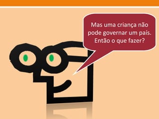 Mas uma criança não pode governar um país.  Então o que fazer? 