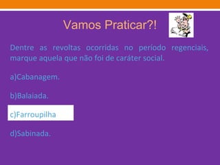 Vamos Praticar?! Dentre as revoltas ocorridas no período regenciais, marque aquela que não foi de caráter social. a)Cabanagem. b)Balaiada. c)Farroupilha d)Sabinada. 