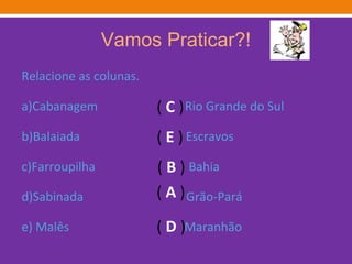 Vamos Praticar?! Relacione as colunas. a)Cabanagem  Rio Grande do Sul b)Balaiada  Escravos  c)Farroupilha  Bahia d)Sabinada  Grão-Pará e) Malês  Maranhão (  C  ) (  E  ) (  B  ) (  A  ) (  D  ) 