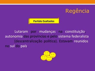 Regência Lutaram  por  mudanças  na  constituição ,  autonomia  das províncias e pelo  sistema   federalista   (descentralização política). Estavam  reunidos  no  sul  do  país .    Partido Exaltados 