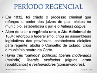 PERÍODO REGENCIAL
• Em 1832, foi criado o processo criminal que
  reforçou o poder dos juízes de paz, eleitos no
  municíp...