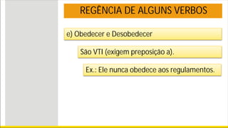 REGÊNCIA DE ALGUNS VERBOS
e) Obedecer e Desobedecer
São VTI (exigem preposição a).
Ex.: Ele nunca obedece aos regulamentos.
 