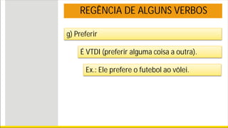 REGÊNCIA DE ALGUNS VERBOS
g) Preferir
É VTDI (preferir alguma coisa a outra).
Ex.: Ele prefere o futebol ao vôlei.
 