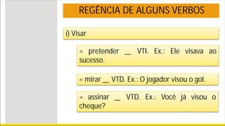 REGÊNCIA DE ALGUNS VERBOS
i) Visar
= pretender _ VTI. Ex.: Ele visava ao
sucesso.
= mirar _ VTD. Ex.: O jogador visou o gol.
= assinar _ VTD. Ex.: Você já visou o
cheque?
 