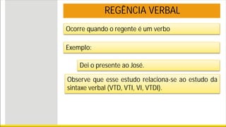 REGÊNCIA VERBAL
Ocorre quando o regente é um verbo
Exemplo:
Dei o presente ao José.
Observe que esse estudo relaciona-se ao estudo da
sintaxe verbal (VTD, VTI, VI, VTDI).
 