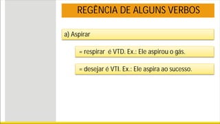 REGÊNCIA DE ALGUNS VERBOS
a) Aspirar
= respirar é VTD. Ex.: Ele aspirou o gás.
= desejar é VTI. Ex.: Ele aspira ao sucesso.
 