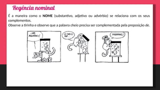 É a maneira como o NOME (substantivo, adjetivo ou advérbio) se relaciona com os seus
complementos.
Observe a tirinha e observe que a palavra cheio precisa ser complementada pela preposição de.
 