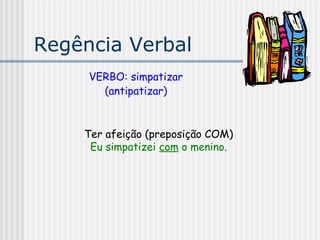 Regência Verbal
VERBO: simpatizar
(antipatizar)
Ter afeição (preposição COM)
Eu simpatizei com o menino.
 