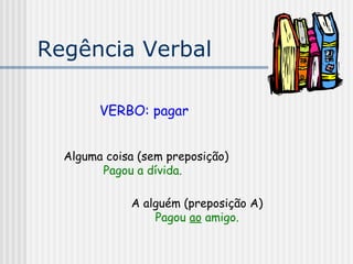 Regência Verbal
VERBO: pagar
Alguma coisa (sem preposição)
Pagou a dívida.
A alguém (preposição A)
Pagou ao amigo.
 