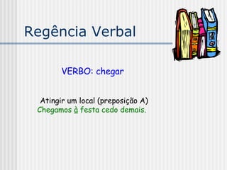 Regência Verbal
VERBO: chegar
Atingir um local (preposição A)
Chegamos à festa cedo demais.
 