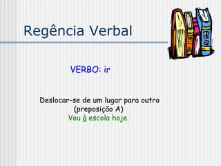 Regência Verbal
VERBO: ir
Deslocar-se de um lugar para outro
(preposição A)
Vou à escola hoje.
 