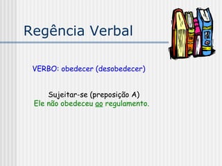 Regência Verbal
VERBO: obedecer (desobedecer)
Sujeitar-se (preposição A)
Ele não obedeceu ao regulamento.
 
