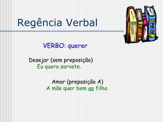 Regência Verbal
VERBO: querer
Desejar (sem preposição)
Eu quero sorvete.
Amar (preposição A)
A mãe quer bem ao filho.
 