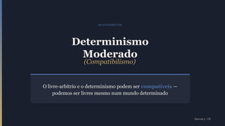 NOVA PERSPETIVA
Determinismo
Moderado
(Compatibilismo)
O livre-arbítrio e o determinismo podem ser compatíveis —
podemos ser livres mesmo num mundo determinado
Manual p. 135
 