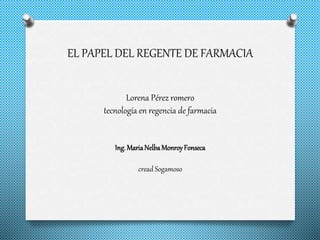 EL PAPEL DEL REGENTE DE FARMACIA
Lorena Pérez romero
tecnología en regencia de farmacia
Ing.MariaNelbaMonroyFonseca
cread Sogamoso
 
