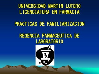 UNIVERSIDAD MARTIN LUTERO
LICENCIATURA EN FARMACIA
PRACTICAS DE FAMILIARIZACION
REGENCIA FARMACEUTICA DE
LABORATORIO
 