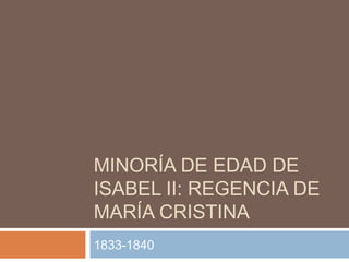 MINORÍA DE EDAD DE
ISABEL II: REGENCIA DE
MARÍA CRISTINA
1833-1840

 