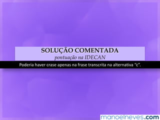 SOLUÇÃO COMENTADA
pontuação na IDECAN
Poderia	haver	crase	apenas	na	frase	transcrita	na	alternativa	“c”.
 