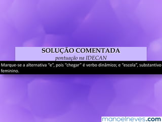 SOLUÇÃO COMENTADA
pontuação na IDECAN
Marque-se	a	alternativa	“e”,	pois	“chegar”	é	verbo	dinâmico;	e	“escola”,	substantivo	
feminino.
 