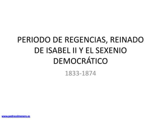 PERIODO DE REGENCIAS, REINADO DE ISABEL II Y EL SEXENIO DEMOCRÁTICO 1833-1874 www.pedrocolmenero.es 