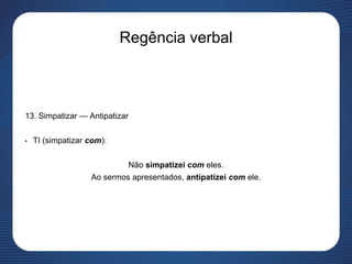 Regência verbal
13. Simpatizar — Antipatizar
• TI (simpatizar com):
Não simpatizei com eles.
Ao sermos apresentados, antipatizei com ele.
 