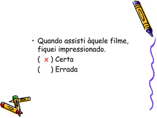 • Quando assisti àquele filme,
fiquei impressionado.
( x ) Certa
( ) Errada
 