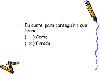 • Eu custei para conseguir o que
tenho.
( ) Certa
( x ) Errada
 