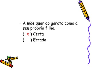 • A mãe quer ao garoto como a
seu próprio filho.
( x ) Certa
( ) Errada
 