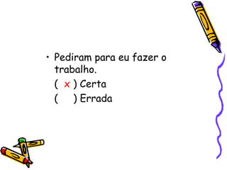 • Pediram para eu fazer o
trabalho.
( x ) Certa
( ) Errada
 