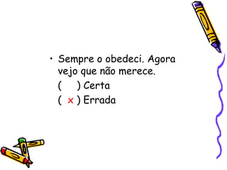 • Sempre o obedeci. Agora
vejo que não merece.
( ) Certa
( x ) Errada
 