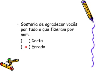 • Gostaria de agradecer vocês
por tudo o que fizeram por
mim.
( ) Certa
( x ) Errada
 