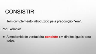 CONSISTIR
Tem complemento introduzido pela preposição "em".
Por Exemplo:
● A modernidade verdadeira consiste em direitos iguais para
todos.
 