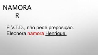 NAMORA
R
É V.T.D., não pede preposição.
Eleonora namora Henrique.
 