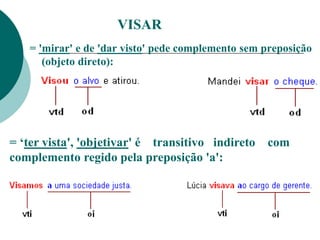 VISAR
= 'mirar' e de 'dar visto' pede complemento sem preposição
(objeto direto):
= ‘ter vista', 'objetivar' é transitivo indireto com
complemento regido pela preposição 'a':
 