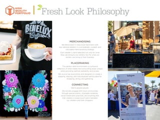 15
MERCHANDISING
We blend best-in-class local merchants with
top national retailers in a considerate, curated, and
calculated merchandising strategy.
Each retailer is hand-selected not only for what
they can bring to our centers, but for what our
centers can bring to their business.
PLACEMAKING
The perfect retail environment is a physical
reflection of what makes the surrounding areas unique,
while providing optimal walkability and access.
We source top local artists and designers to create a
pleasing, relaxing, and individualized setting ideal for
shopping, dining, and gathering.
CONNECTING
We’re people people.
We actively engage with local communities
through special events, charitable initiatives,
social media best practices, and anything else
that creates a unique touch-point between
our retailers and their shoppers.
HIGH
QUALITY
PORTFOLIO Philosophy
15
 