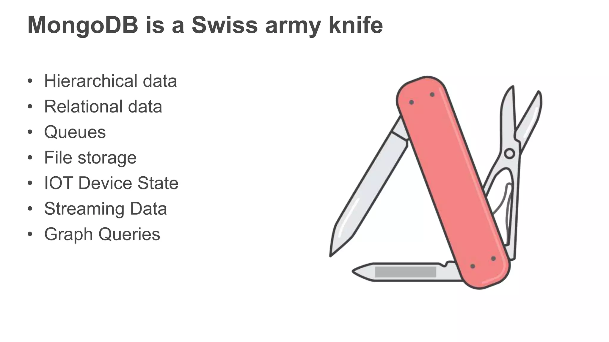 MongoDB is a Swiss army knife
• Hierarchical data
• Relational data
• Queues
• File storage
• IOT Device State
• Streaming Data
• Graph Queries
 