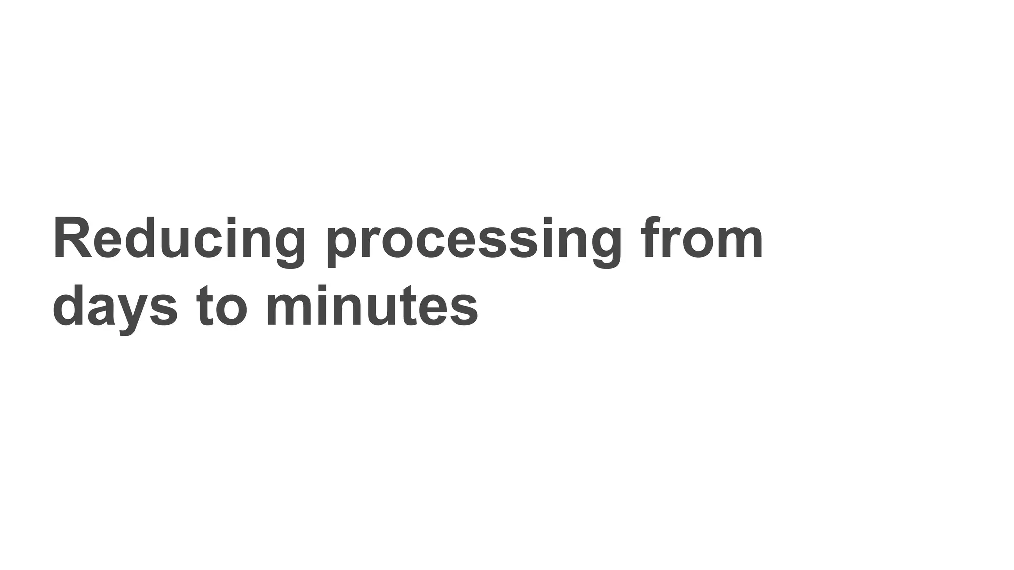 Reducing processing from
days to minutes
 