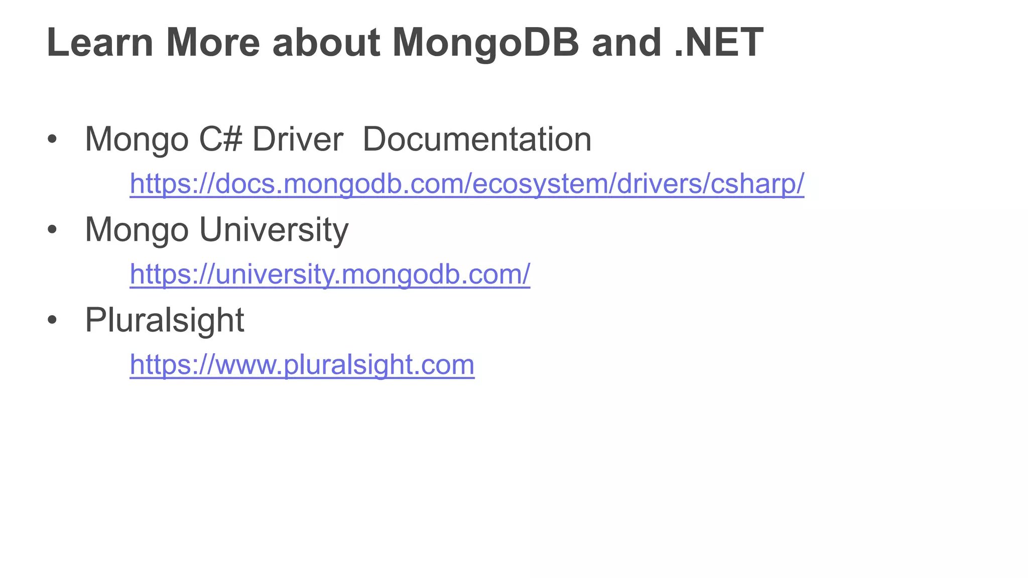 Learn More about MongoDB and .NET
• Mongo C# Driver Documentation
https://docs.mongodb.com/ecosystem/drivers/csharp/
• Mongo University
https://university.mongodb.com/
• Pluralsight
https://www.pluralsight.com
 
