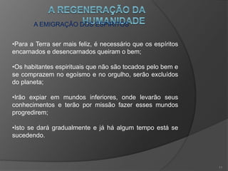 UM NOVO REINADO
•Não será o fim do mundo material e sim do mundo moral;
•De mundo de expiação a Terra passará, um dia, a ser um
mundo feliz;
•O reinado do bem sucederá o do mal.
10
 