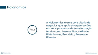 ©2023 holonomics.co
Porque
A Holonomics é uma consultoria de
negócios que apoia as organizações
em seus processos de transformação
tendo como base os Novos 4Ps de
Plataformas, Propósito, Pessoas e
Planeta.
Holonomics
 