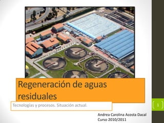 Regeneración de aguas
  residuales
Tecnologías y procesos. Situación actual.                                  1

                                            Andrea Carolina Acosta Dacal
                                            Curso 2010/2011
 
